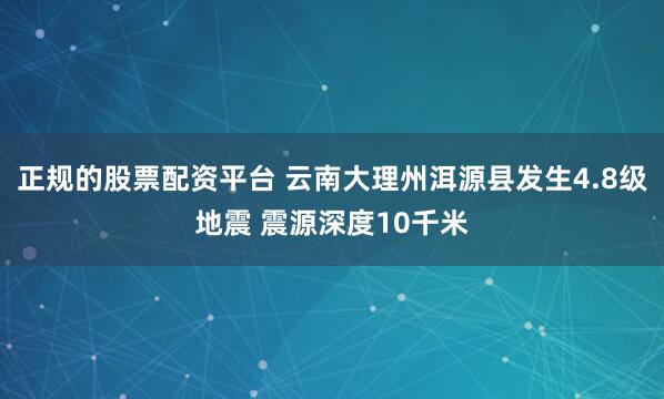 正规的股票配资平台 云南大理州洱源县发生4.8级地震 震源深度10千米