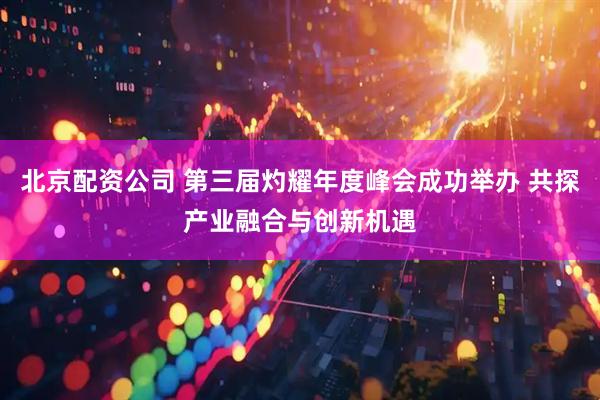 北京配资公司 第三届灼耀年度峰会成功举办 共探产业融合与创新机遇