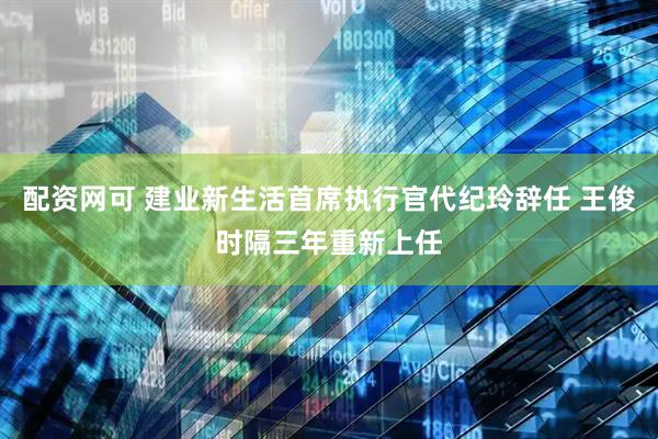 配资网可 建业新生活首席执行官代纪玲辞任 王俊时隔三年重新上任