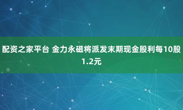配资之家平台 金力永磁将派发末期现金股利每10股1.2元