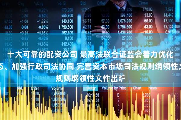 十大可靠的配资公司 最高法联合证监会着力优化市场生态、加强行政司法协同 完善资本市场司法规则纲领性文件出炉