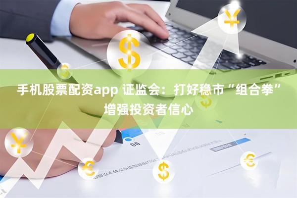 手机股票配资app 证监会：打好稳市“组合拳”增强投资者信心