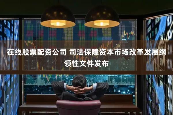 在线股票配资公司 司法保障资本市场改革发展纲领性文件发布