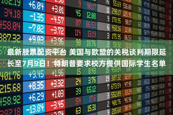 最新股票配资平台 美国与欧盟的关税谈判期限延长至7月9日！特朗普要求校方提供国际学生名单