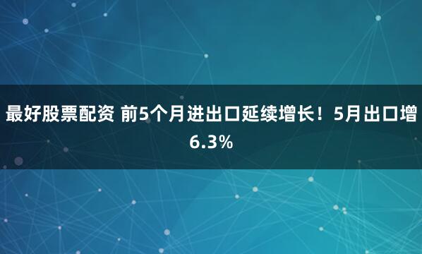 最好股票配资 前5个月进出口延续增长！5月出口增6.3%