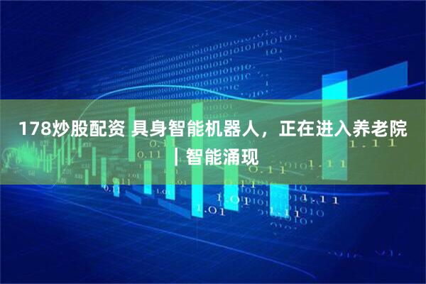 178炒股配资 具身智能机器人，正在进入养老院｜智能涌现