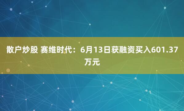 散户炒股 赛维时代：6月13日获融资买入601.37万元