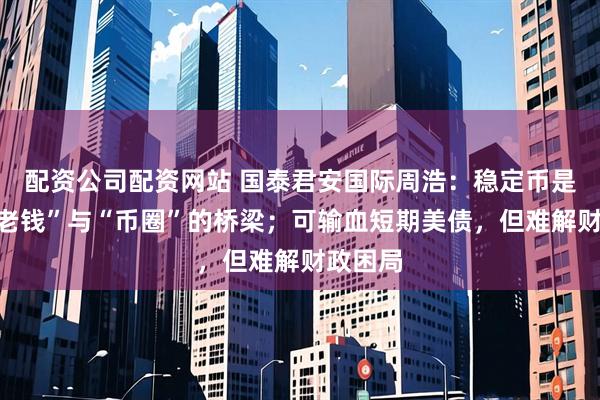 配资公司配资网站 国泰君安国际周浩：稳定币是连接“老钱”与“币圈”的桥梁；可输血短期美债，但难解财政困局