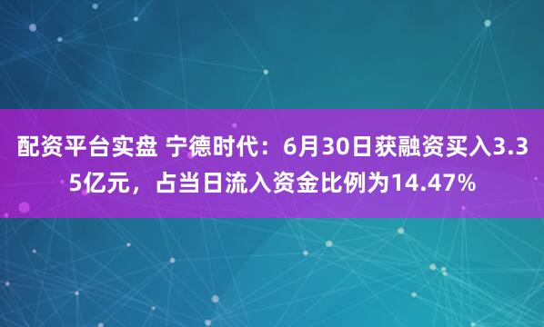 配资平台实盘 宁德时代：6月30日获融资买入3.35亿元，占当日流入资金比例为14.47%