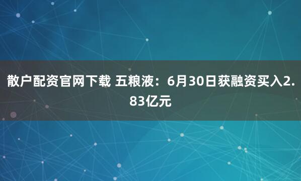 散户配资官网下载 五粮液：6月30日获融资买入2.83亿元