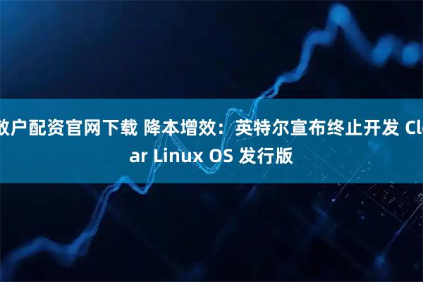 散户配资官网下载 降本增效：英特尔宣布终止开发 Clear Linux OS 发行版