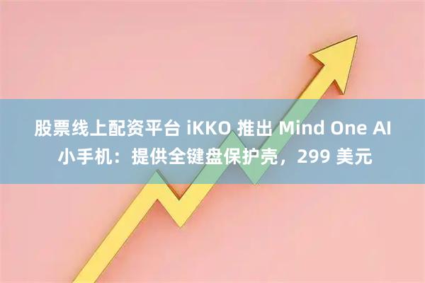 股票线上配资平台 iKKO 推出 Mind One AI 小手机：提供全键盘保护壳，299 美元