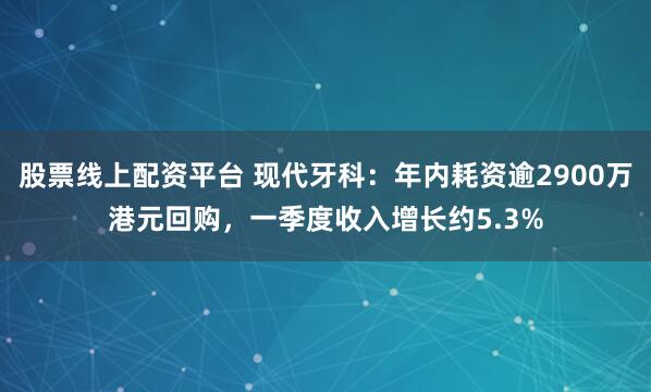 股票线上配资平台 现代牙科：年内耗资逾2900万港元回购，一季度收入增长约5.3%
