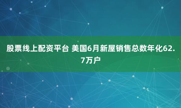 股票线上配资平台 美国6月新屋销售总数年化62.7万户
