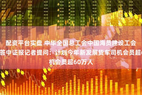 配资平台实盘 中华全国总工会中国海员建设工会马正秋答中证报记者提问：计划今年新发展货车司机会员超60万人