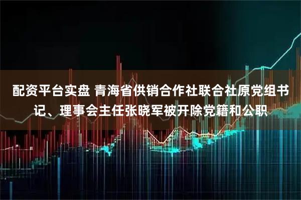 配资平台实盘 青海省供销合作社联合社原党组书记、理事会主任张晓军被开除党籍和公职