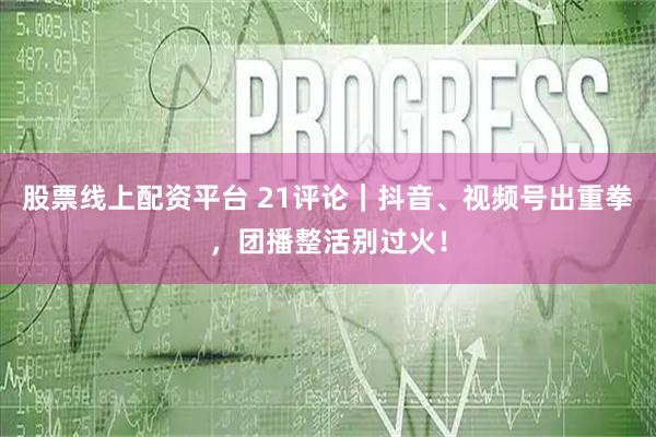股票线上配资平台 21评论｜抖音、视频号出重拳，团播整活别过火！