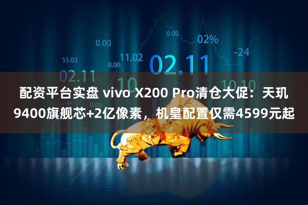 配资平台实盘 vivo X200 Pro清仓大促：天玑9400旗舰芯+2亿像素，机皇配置仅需4599元起