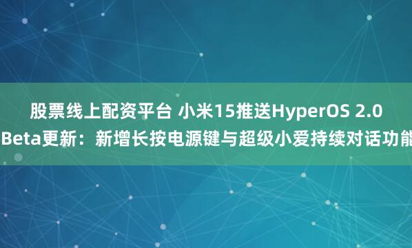 股票线上配资平台 小米15推送HyperOS 2.0 Beta更新：新增长按电源键与超级小爱持续对话功能