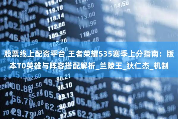 股票线上配资平台 王者荣耀S35赛季上分指南：版本T0英雄与阵容搭配解析_兰陵王_狄仁杰_机制