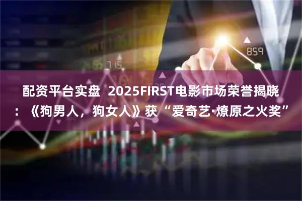 配资平台实盘  2025FIRST电影市场荣誉揭晓：《狗男人，狗女人》获 “爱奇艺·燎原之火奖”