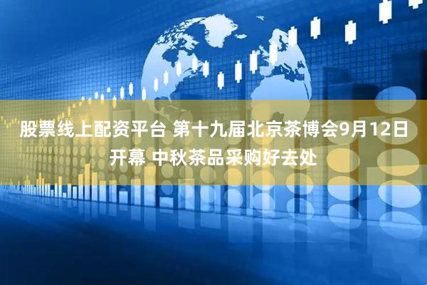 股票线上配资平台 第十九届北京茶博会9月12日开幕 中秋茶品采购好去处