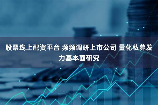 股票线上配资平台 频频调研上市公司 量化私募发力基本面研究