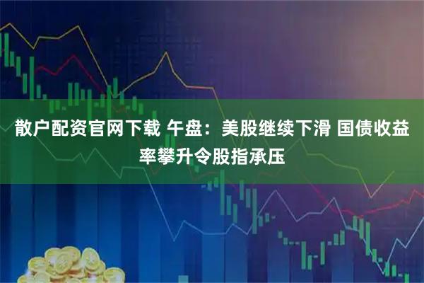 散户配资官网下载 午盘：美股继续下滑 国债收益率攀升令股指承压