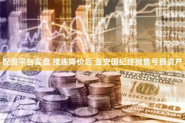 配资平台实盘 接连降价后 金安国纪终抛售亏损资产