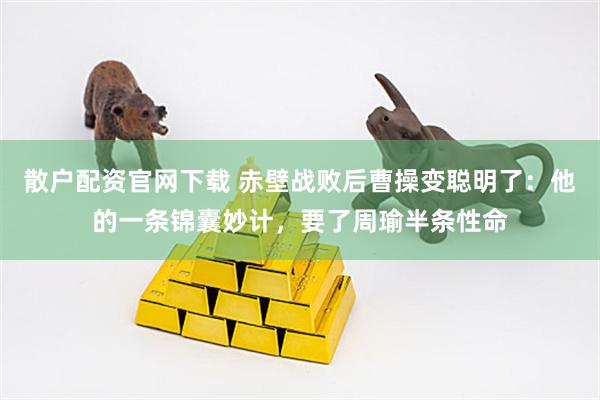 散户配资官网下载 赤壁战败后曹操变聪明了：他的一条锦囊妙计，要了周瑜半条性命