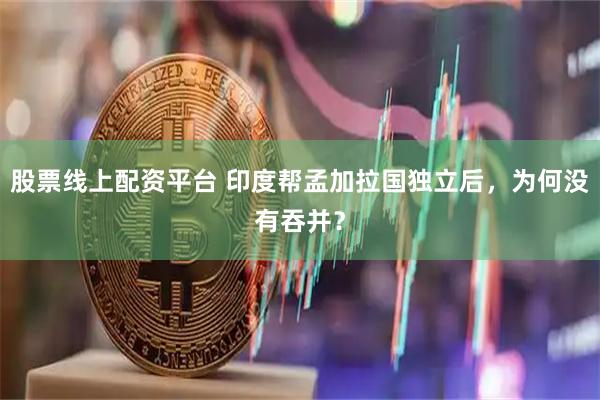 股票线上配资平台 印度帮孟加拉国独立后，为何没有吞并？