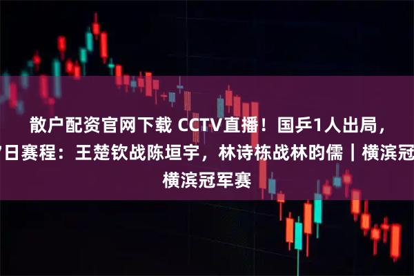 散户配资官网下载 CCTV直播！国乒1人出局，8月7日赛程：王楚钦战陈垣宇，林诗栋战林昀儒｜横滨冠军赛