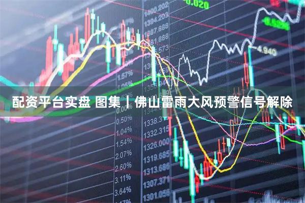 配资平台实盘 图集｜佛山雷雨大风预警信号解除