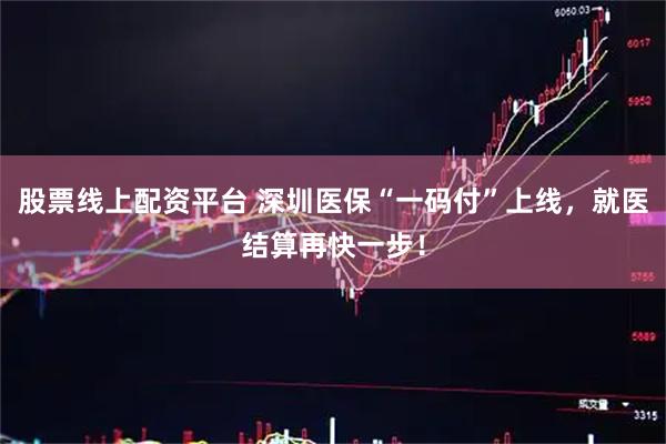 股票线上配资平台 深圳医保“一码付”上线，就医结算再快一步！