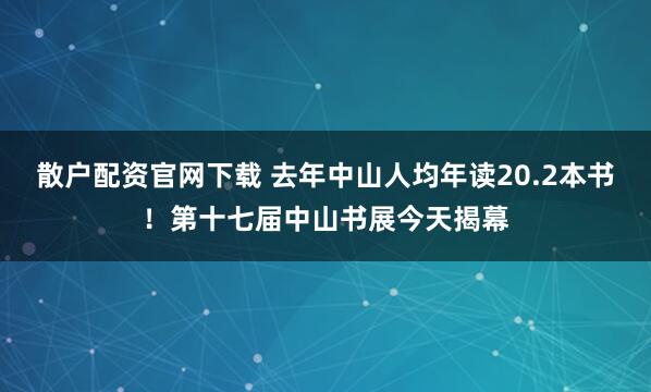 散户配资官网下载 去年中山人均年读20.2本书！第十七届中山书展今天揭幕