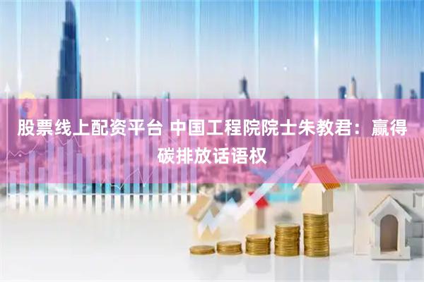 股票线上配资平台 中国工程院院士朱教君：赢得碳排放话语权