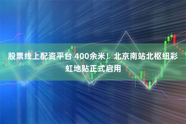 股票线上配资平台 400余米！北京南站北枢纽彩虹地贴正式启用