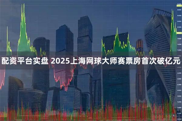 配资平台实盘 2025上海网球大师赛票房首次破亿元