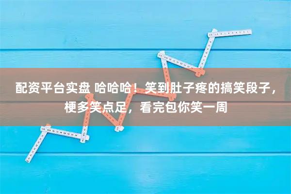 配资平台实盘 哈哈哈！笑到肚子疼的搞笑段子，梗多笑点足，看完包你笑一周