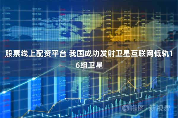 股票线上配资平台 我国成功发射卫星互联网低轨16组卫星