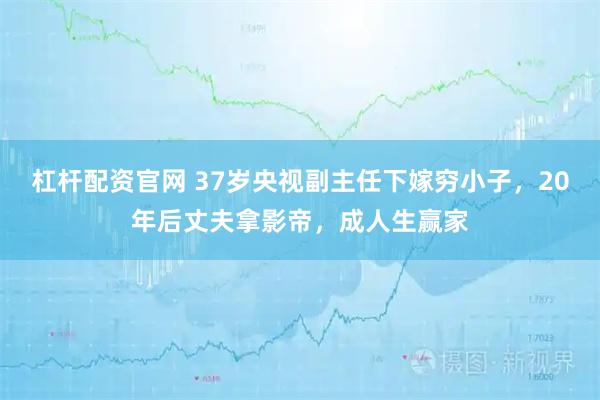 杠杆配资官网 37岁央视副主任下嫁穷小子，20年后丈夫拿影帝，成人生赢家