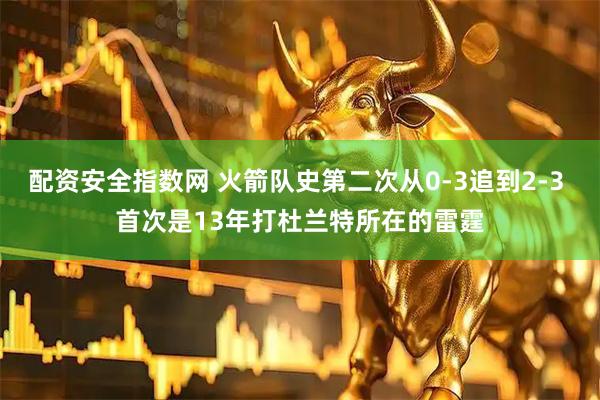 配资安全指数网 火箭队史第二次从0-3追到2-3 首次是13年打杜兰特所在的雷霆