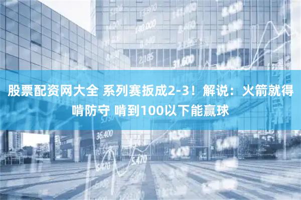 股票配资网大全 系列赛扳成2-3！解说：火箭就得啃防守 啃到100以下能赢球
