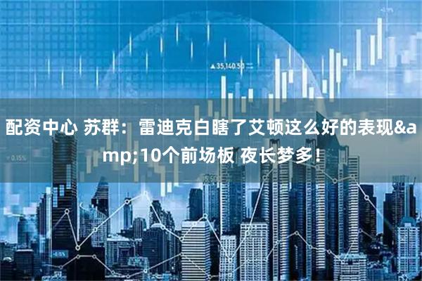 配资中心 苏群：雷迪克白瞎了艾顿这么好的表现&10个前场板 夜长梦多！