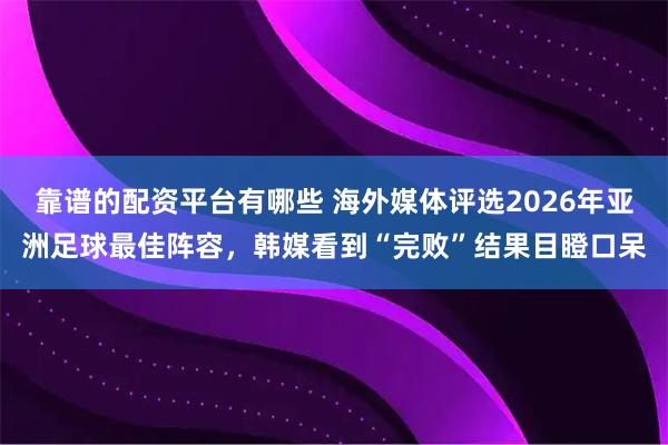 靠谱的配资平台有哪些 海外媒体评选2026年亚洲足球最佳阵容，韩媒看到“完败”结果目瞪口呆
