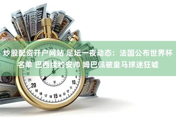 炒股配资开户网站 足坛一夜动态：法国公布世界杯名单 巴西续约安帅 姆巴佩被皇马球迷狂嘘