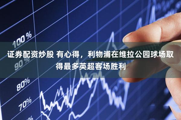 证券配资炒股 有心得，利物浦在维拉公园球场取得最多英超客场胜利