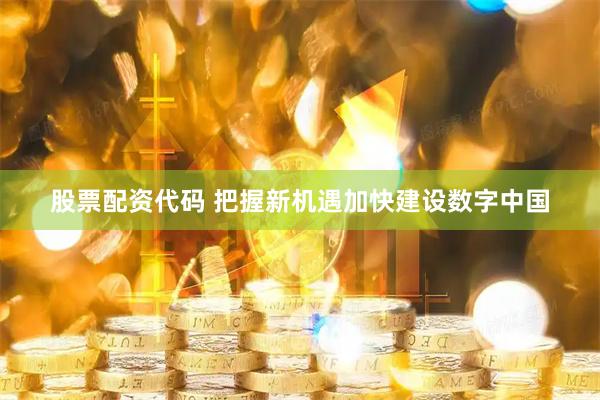 股票配资代码 把握新机遇加快建设数字中国