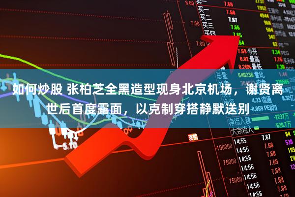 如何炒股 张柏芝全黑造型现身北京机场,谢贤离世后首度露面,以克制穿搭静默送别