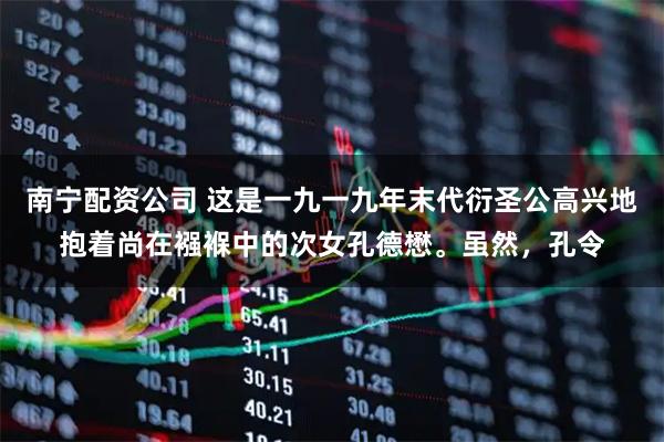 南宁配资公司 这是一九一九年末代衍圣公高兴地抱着尚在襁褓中的次女孔德懋。虽然，孔令